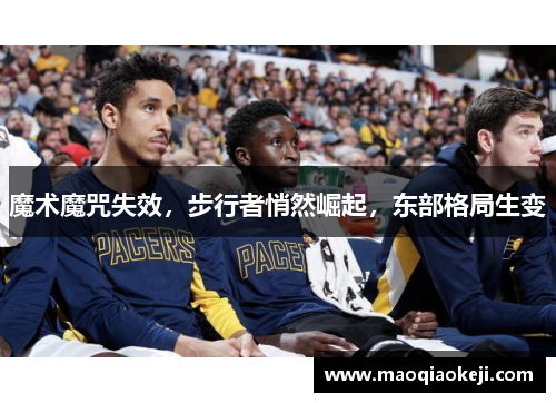 魔术魔咒失效，步行者悄然崛起，东部格局生变