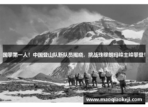 国攀第一人！中国登山队新队员揭晓，挑战珠穆朗玛峰主峰攀登！